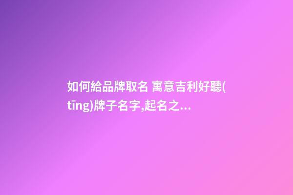 如何給品牌取名 寓意吉利好聽(tīng)牌子名字,起名之家